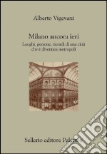 Milano ancora ieri: Luoghi, persone, ricordi di una città che è diventata metropoli. E-book. Formato EPUB ebook