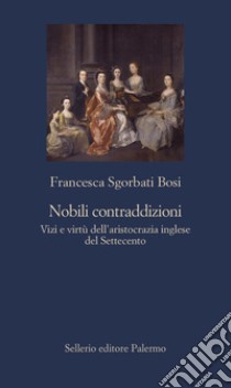 Nobili contraddizioni: Vizi e virtù dell'aristocrazia inglese del Settecento. E-book. Formato EPUB ebook di Francesca Sgorbati Bosi