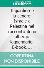 Il giardino e la cenere: Israele e Palestina nel racconto di un albergo leggendario. E-book. Formato EPUB ebook di Alberto Stabile