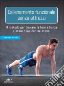 L’allenamento funzionale senza attrezzi: Il metodo per trovare la forma fisica e stare bene con se stessi. E-book. Formato PDF ebook di Andrea Turri