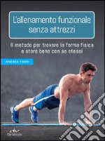 L’allenamento funzionale senza attrezzi: Il metodo per trovare la forma fisica e stare bene con se stessi. E-book. Formato PDF ebook