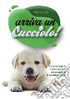 Arriva un cucciolo!: Che cosa sapere e che cosa fare per accogliere il tuo nuovo amico. E-book. Formato PDF ebook