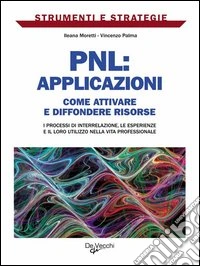 PNL: applicazioni. Come attivare e diffondere risorse: i processi di interrelazione, le esperienze e il loro utilizzo nella vita professionale. E-book. Formato PDF ebook