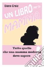 Un libro per la mamma - Tutto quello che una mamma moderna deve sapere. E-book. Formato EPUB ebook