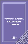 Tragedia classica dalle origini al Maffei. E-book. Formato EPUB ebook
