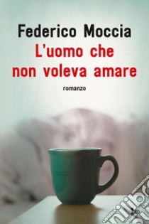 L'uomo che non voleva amare. E-book. Formato PDF ebook di Federico Moccia