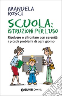 Scuola: istruzioni per l'uso. Risolvere e affrontare con serenità i piccoli problemi di ogni giorno. E-book. Formato EPUB ebook di Manuela Rosci