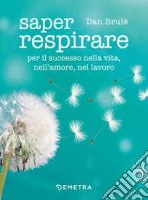 Saper respirare: per il successo nella vita, nell'amore, nel lavoro. E-book. Formato PDF ebook di Dan Brulé