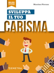 Sviluppa il tuo carisma: Ispirare fiducia. Riscuotere consenso. Essere leader. E-book. Formato PDF ebook di Massimo Piovano