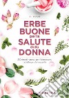 Erbe buone per la salute della donna: 200 rimedi naturali per il benessere, la bellezza e la longevità. E-book. Formato PDF ebook