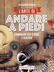 L’arte di andare a piedi: Camminare per strade e sentieri. E-book. Formato EPUB ebook di Alessandro Vergari