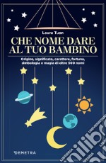 Che nome dare al tuo bambino: Origine, significato, carattere, fortuna, simbologia e magia di oltre 500 nomi. E-book. Formato PDF ebook