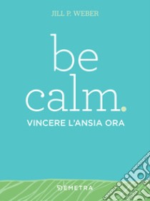Be calm. Vincere l'ansia ora. E-book. Formato PDF ebook di Jill P. Weber
