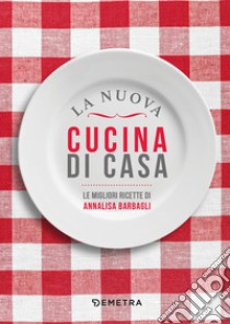 La nuova cucina di casa: La migliori ricette di Annalisa Barbagli. E-book. Formato EPUB ebook di Annalisa Barbagli