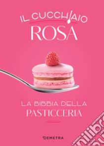 Il cucchiaio rosa. La bibbia della pasticceria. E-book. Formato EPUB ebook di  AA.VV.