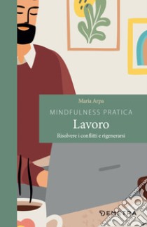 Mindfulness pratica. Lavoro: Risolvere i conflitti e rigenerarsi. E-book. Formato EPUB ebook di Maria Arpa