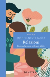 Mindfulness pratica. Relazioni: Ritrovare l’armonia nei legami affettivi. E-book. Formato EPUB ebook di Maria Arpa