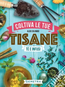 Coltiva le tue tisane: Tè e infusi. E-book. Formato PDF ebook di Aldo Colombo