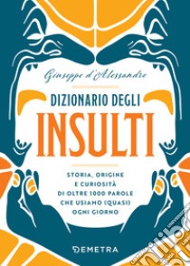 Dizionario degli insulti: Storia, origine e curiosità di oltre 500 parole che usiamo (quasi) ogni giorno. E-book. Formato EPUB ebook di Giuseppe d’Alessandro