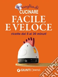 Voglia di cucinare facile e veloce: ricette dai 5 ai 30 minuti. E-book. Formato PDF ebook