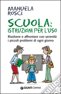 Scuola: istruzioni per l'uso. Risolvere e affrontare con serenità i piccoli problemi di ogni giorno. E-book. Formato PDF ebook
