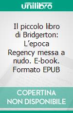 Il piccolo libro di Bridgerton: L’epoca Regency messa a nudo. E-book. Formato EPUB ebook