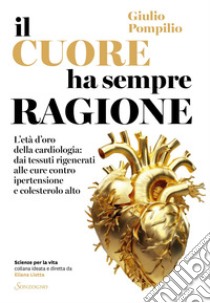 Il cuore ha sempre ragione: L'età d'oro della cardiologia: dai tessuti rigenerati alle cure contro ipertensione e colesterolo alto. E-book. Formato EPUB ebook di Giulio Pompilio