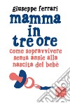 Mamma in tre ore: Come sopravvivere senza ansie alla nascita del bebè. E-book. Formato EPUB ebook di Giuseppe Ferrari