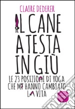 Il cane a testa in giù: Le 23 posizioni di Yoga che mi hanno cambiato la vita. E-book. Formato EPUB ebook