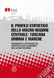 Il profilo statistico della macro-regione centrale: Toscana, Umbria e Marche: Omogeneità e differenze nel contesto socio-economico nell’ultimo decennio. E-book. Formato PDF ebook di Istat