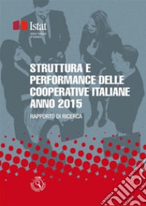 Struttura e performance delle cooperative italiane - Anno 2015: Anno 2015 Rapporto di ricerca. E-book. Formato PDF ebook