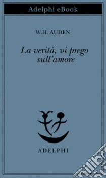 La verità, vi prego, sull'amore. E-book. Formato EPUB ebook di W.H. Auden