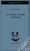 La verità, vi prego, sull'amore. E-book. Formato EPUB ebook di W.H. Auden