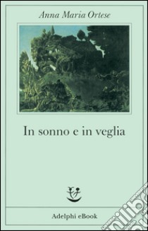 In sonno e in veglia. E-book. Formato EPUB ebook di Anna Maria Ortese