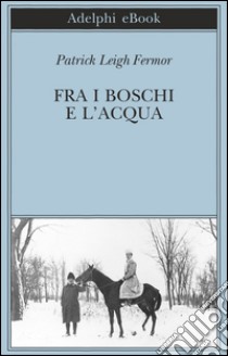 Fra i boschi e l'acqua: Dal Medio Danubio alle Porte di Ferro. E-book. Formato EPUB ebook di Patrick Leigh Fermor