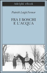 Fra i boschi e l'acqua: Dal Medio Danubio alle Porte di Ferro. E-book. Formato EPUB ebook