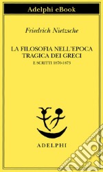 La filosofia nell'epoca tragica dei Greci e Scritti 1870-1873. E-book. Formato EPUB ebook