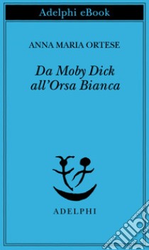 Da Moby Dick all’Orsa Bianca. E-book. Formato EPUB ebook di Anna Maria Ortese