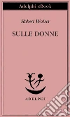 Sulle donne. E-book. Formato EPUB ebook di Robert Walser