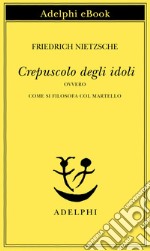 Crepuscolo degli idoli ovvero come si filosofa col martello. E-book. Formato EPUB ebook