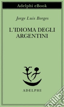 L’idioma degli argentini. E-book. Formato EPUB ebook di Jorge Luis Borges