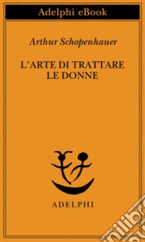 L’arte di trattare le donne. E-book. Formato EPUB ebook di Arthur Schopenhauer