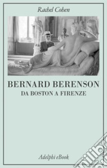 Bernard Berenson: Da Boston a Firenze. E-book. Formato EPUB ebook di Rachel Cohen