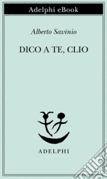 Dico a te, Clio. E-book. Formato EPUB ebook di Alberto Savinio