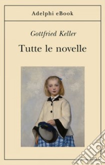 Tutte le novelle: La gente di Seldwyla - Sette leggende - Novelle zurighesi - L’epigramma - Due storie d’almanacco. E-book. Formato EPUB ebook di Gottfried Keller