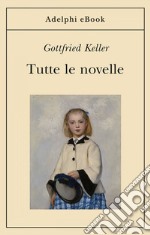 Tutte le novelle: La gente di Seldwyla - Sette leggende - Novelle zurighesi - L’epigramma - Due storie d’almanacco. E-book. Formato EPUB ebook