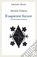 Il sapiente furore: Vita di Giordano Bruno. E-book. Formato EPUB ebook