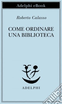 Come ordinare una biblioteca. E-book. Formato EPUB ebook di Roberto Calasso