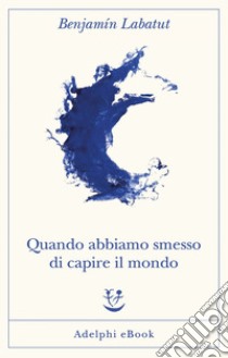 Quando abbiamo smesso di capire il mondo. E-book. Formato EPUB ebook di Benjamín Labatut