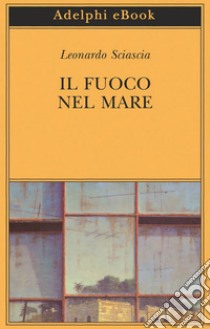 Il fuoco nel mare: Racconti dispersi (1947-1975). E-book. Formato EPUB ebook di Leonardo Sciascia